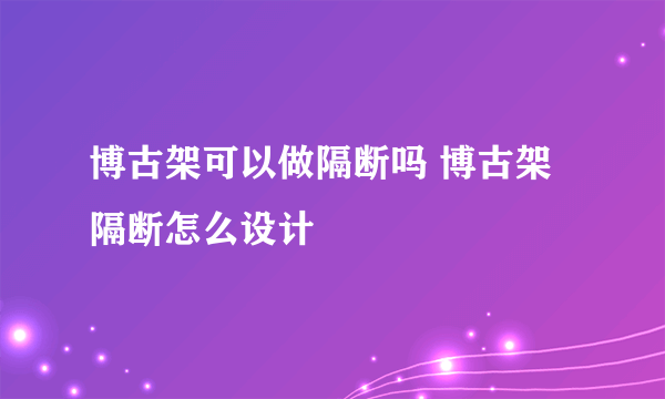 博古架可以做隔断吗 博古架隔断怎么设计