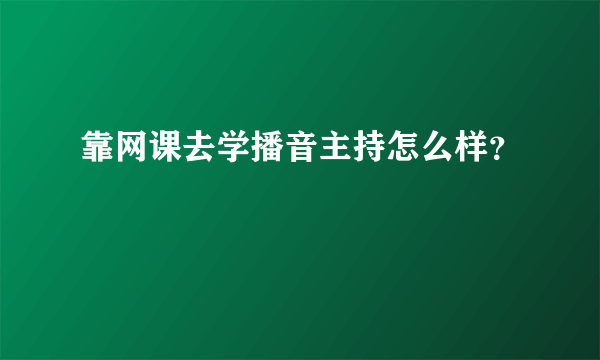 靠网课去学播音主持怎么样？