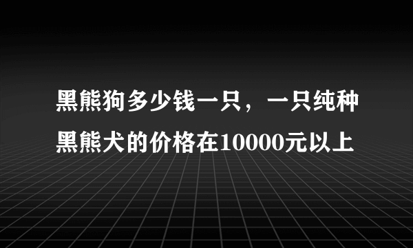 黑熊狗多少钱一只，一只纯种黑熊犬的价格在10000元以上