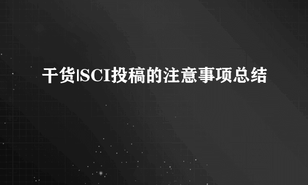 干货|SCI投稿的注意事项总结