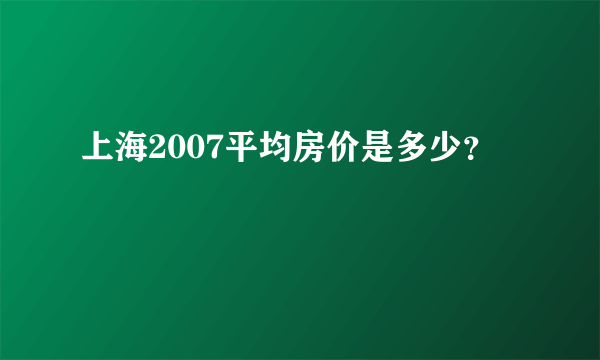 上海2007平均房价是多少？