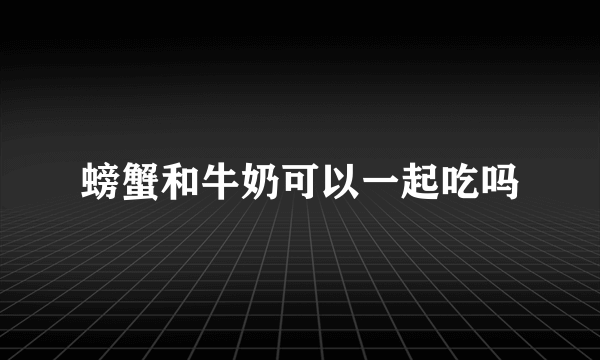 螃蟹和牛奶可以一起吃吗