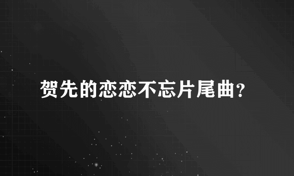 贺先的恋恋不忘片尾曲？