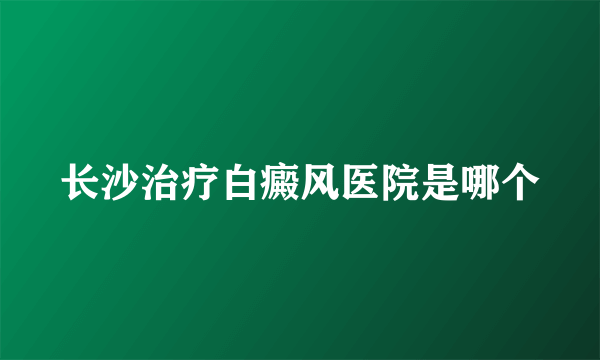 长沙治疗白癜风医院是哪个