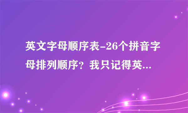 英文字母顺序表-26个拼音字母排列顺序？我只记得英语却忘了？
