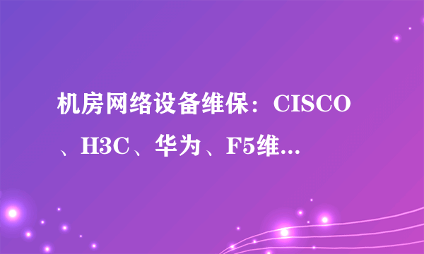 机房网络设备维保：CISCO、H3C、华为、F5维保续保服务的方式？