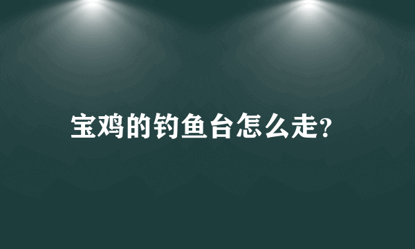 宝鸡的钓鱼台怎么走？