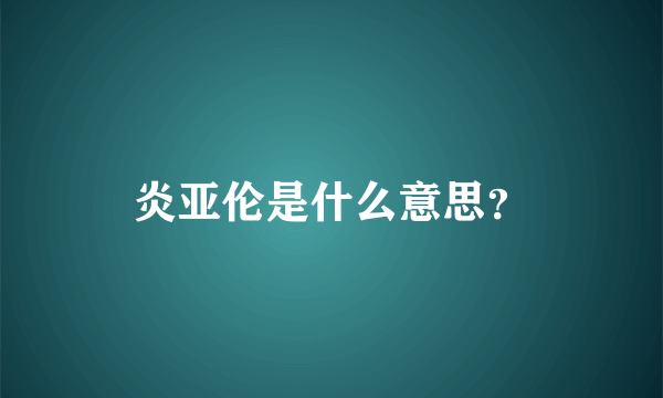 炎亚伦是什么意思？