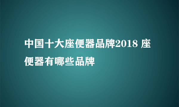 中国十大座便器品牌2018 座便器有哪些品牌