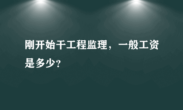 刚开始干工程监理，一般工资是多少？