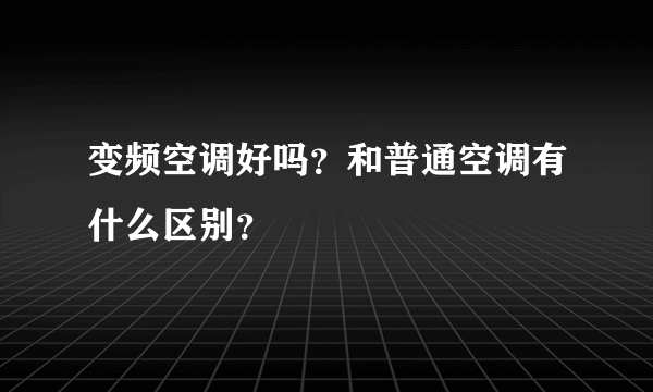 变频空调好吗？和普通空调有什么区别？