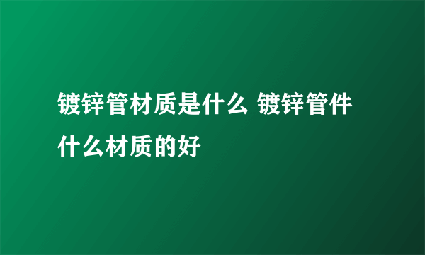 镀锌管材质是什么 镀锌管件什么材质的好