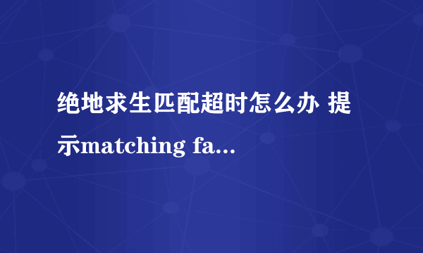 绝地求生匹配超时怎么办 提示matching failed怎么办