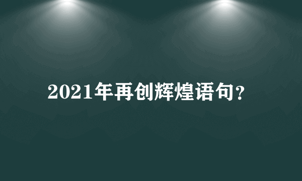 2021年再创辉煌语句？