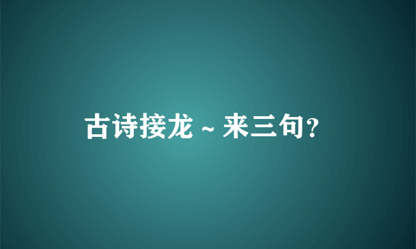 古诗接龙～来三句？
