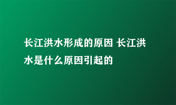 长江洪水形成的原因 长江洪水是什么原因引起的