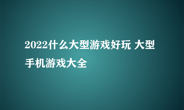 2022什么大型游戏好玩 大型手机游戏大全