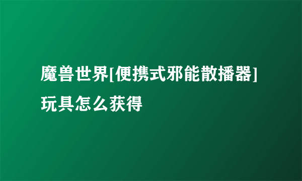 魔兽世界[便携式邪能散播器]玩具怎么获得