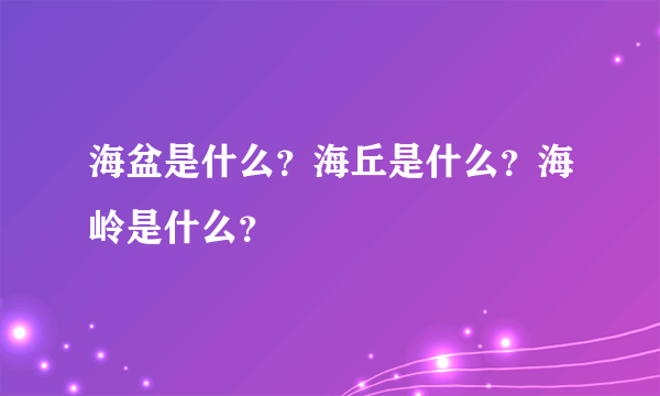 海盆是什么？海丘是什么？海岭是什么？