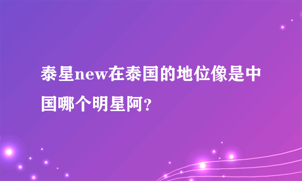 泰星new在泰国的地位像是中国哪个明星阿？