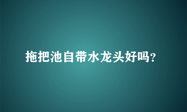 拖把池自带水龙头好吗？
