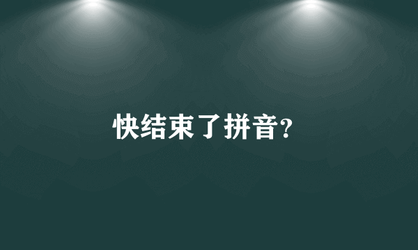 快结束了拼音？