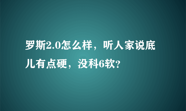 罗斯2.0怎么样，听人家说底儿有点硬，没科6软？