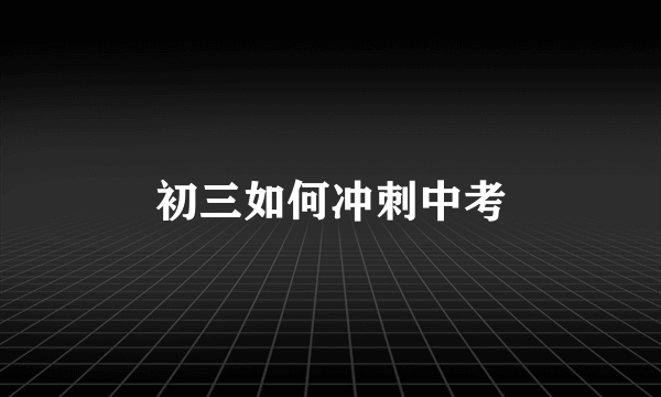 初三如何冲刺中考