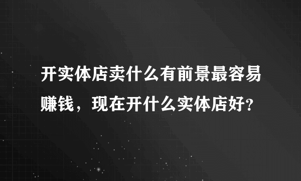开实体店卖什么有前景最容易赚钱，现在开什么实体店好？