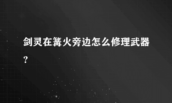 剑灵在篝火旁边怎么修理武器？