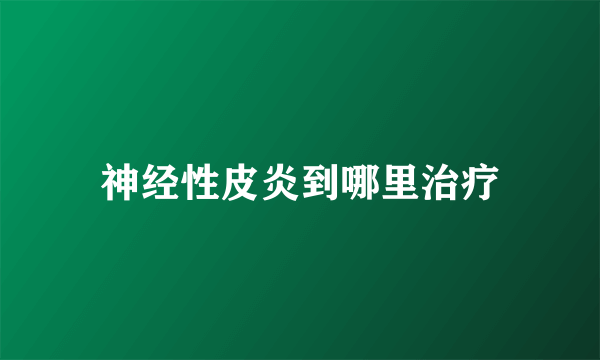 神经性皮炎到哪里治疗