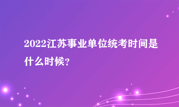 2022江苏事业单位统考时间是什么时候？