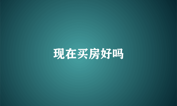 现在买房好吗