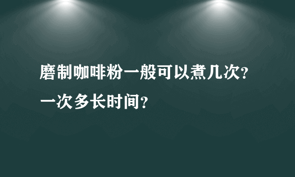 磨制咖啡粉一般可以煮几次？一次多长时间？