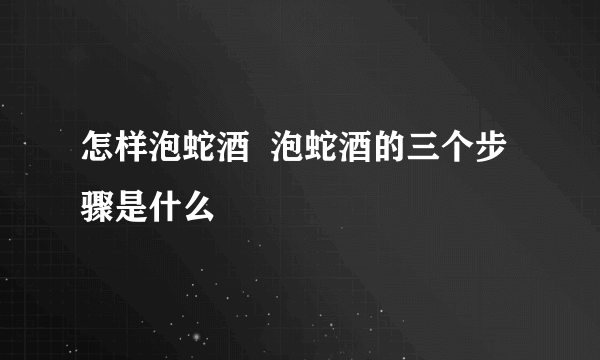 怎样泡蛇酒  泡蛇酒的三个步骤是什么