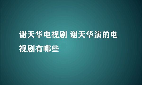 谢天华电视剧 谢天华演的电视剧有哪些