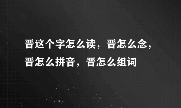 晋这个字怎么读，晋怎么念，晋怎么拼音，晋怎么组词