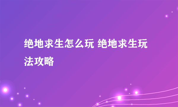 绝地求生怎么玩 绝地求生玩法攻略