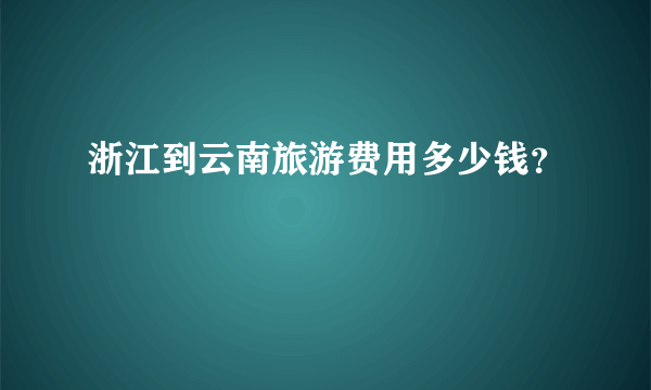 浙江到云南旅游费用多少钱？