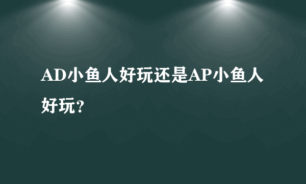 AD小鱼人好玩还是AP小鱼人好玩？