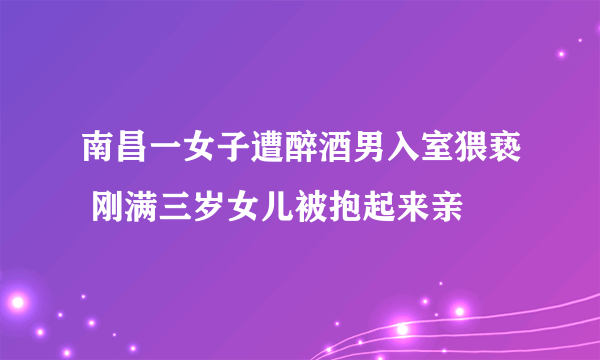 南昌一女子遭醉酒男入室猥亵 刚满三岁女儿被抱起来亲