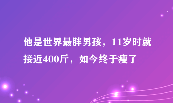 他是世界最胖男孩，11岁时就接近400斤，如今终于瘦了