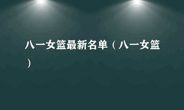八一女篮最新名单（八一女篮）