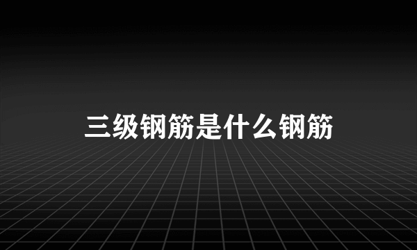 三级钢筋是什么钢筋