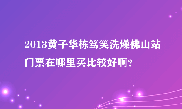 2013黄子华栋笃笑洗燥佛山站门票在哪里买比较好啊？