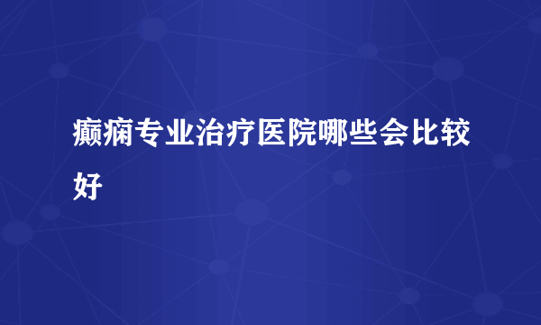 癫痫专业治疗医院哪些会比较好