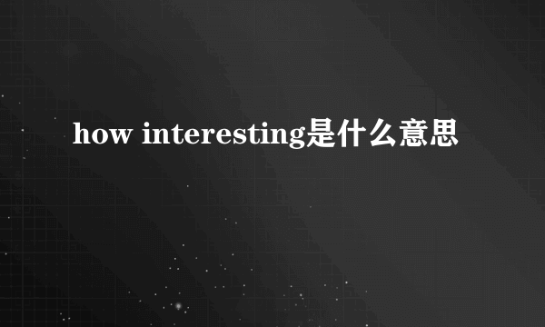 how interesting是什么意思