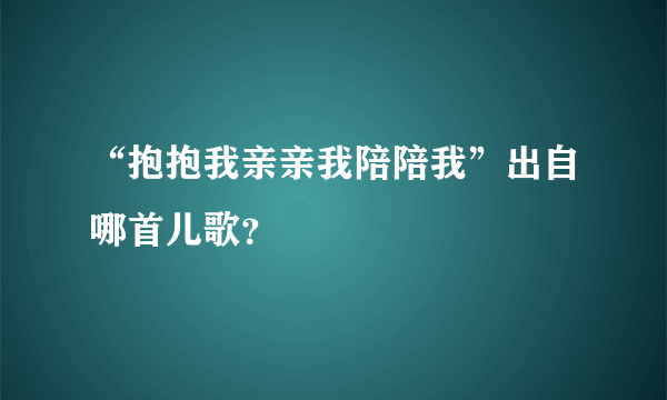 “抱抱我亲亲我陪陪我”出自哪首儿歌？