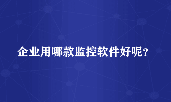 企业用哪款监控软件好呢？