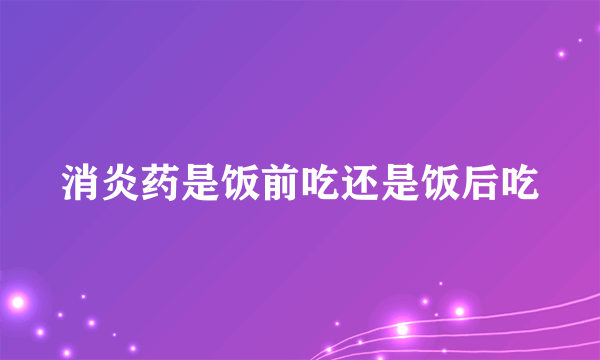 消炎药是饭前吃还是饭后吃